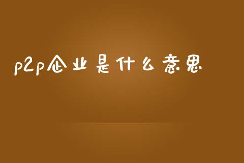 p2p企业是什么意思_https://m.ycdhulan.com_理财产品_第1张