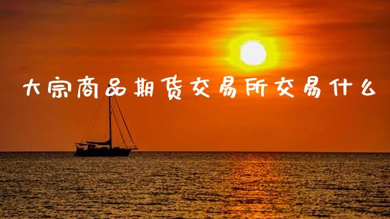 大宗商品期货交易所交易什么_财经要闻_第1张_财经要闻_股市在线_理财产品_国际金融 大宗商品期货交易所交易什么_https://m.ycdhulan.com_财经要闻_第1张