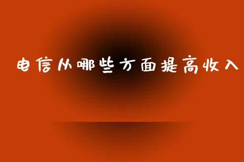电信从哪些方面提高收入_https://m.ycdhulan.com_理财产品_第1张
