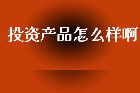 投资产品怎么样啊_https://m.ycdhulan.com_财经要闻_第1张