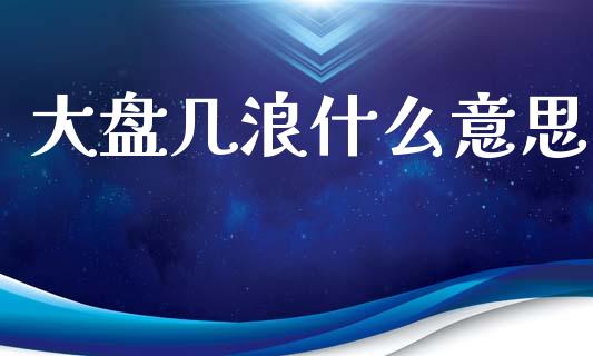 大盘几浪什么意思_https://m.ycdhulan.com_国际金融_第1张