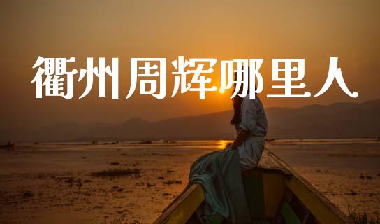 衢州周辉哪里人_https://m.ycdhulan.com_财经要闻_第1张