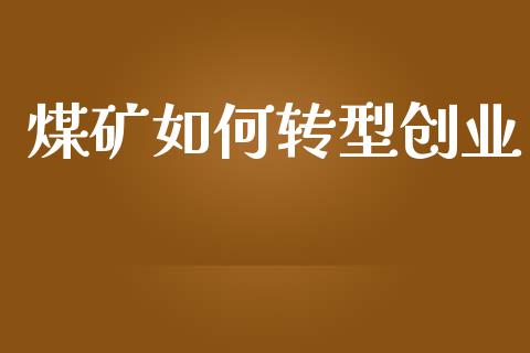 煤矿如何转型创业_https://m.ycdhulan.com_理财产品_第1张