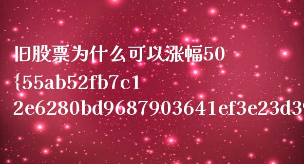 旧股票为什么可以涨幅50%多_https://m.ycdhulan.com_证券新闻_第1张