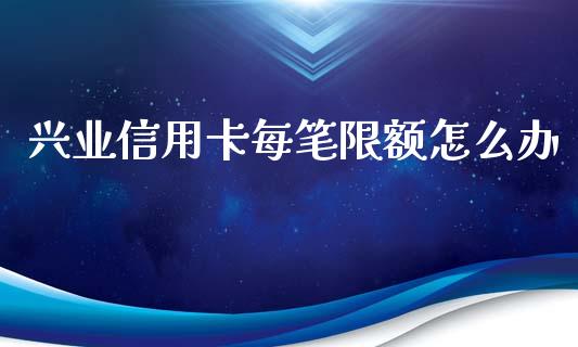 兴业信用卡每笔限额怎么办_https://m.ycdhulan.com_股市在线_第1张