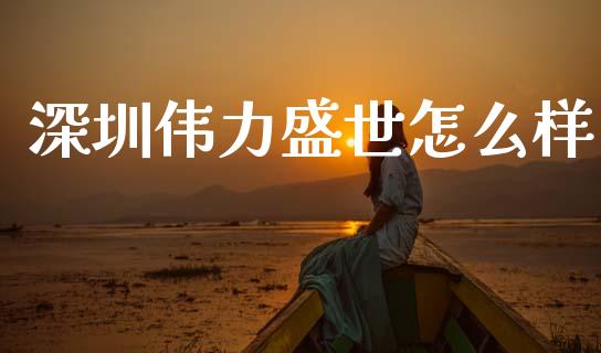 深圳伟力盛世怎么样_https://m.ycdhulan.com_理财产品_第1张