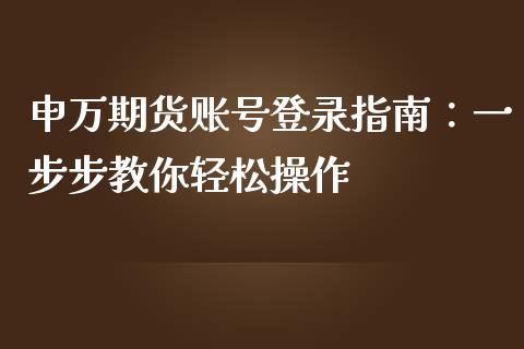 申万期货账号登录指南:一步步教你轻松操作_财经要闻_第1张_财经要闻_股市在线_理财产品_国际金融 申万期货账号登录指南:一步步教你轻松操作_https://m.ycdhulan.com_财经要闻_第1张