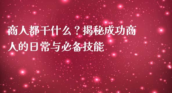 商人都干什么？揭秘成功商人的日常与必备技能_https://m.ycdhulan.com_财经要闻_第1张