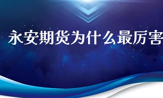 永安期货为什么最厉害_https://m.ycdhulan.com_财经要闻_第1张