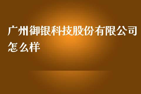 广州御银科技股份有限公司怎么样_https://m.ycdhulan.com_财经要闻_第1张
