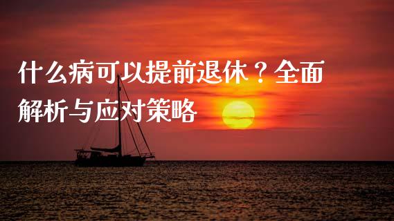 什么病可以提前退休？全面解析与应对策略_https://m.ycdhulan.com_股市在线_第1张
