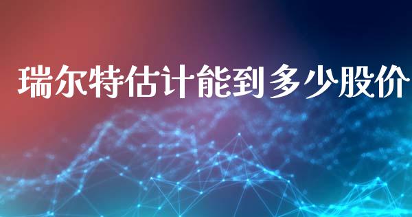 瑞尔特估计能到多少股价_https://m.ycdhulan.com_国际金融_第1张