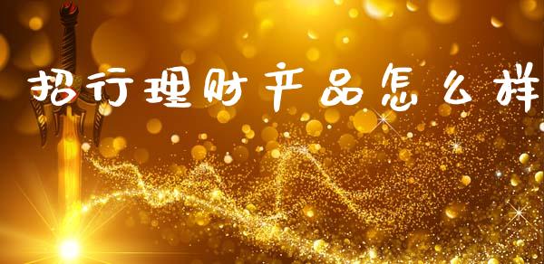 招行理财产品怎么样_https://m.ycdhulan.com_股市在线_第1张