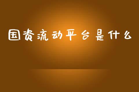 国资流动平台是什么_https://m.ycdhulan.com_股市在线_第1张