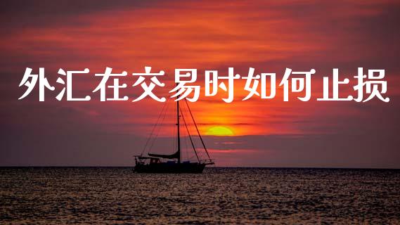 外汇在交易时如何止损_https://m.ycdhulan.com_证券新闻_第1张