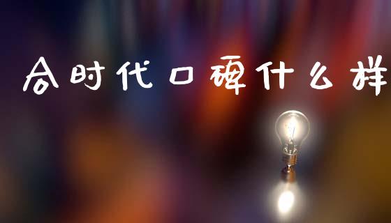 合时代口碑什么样_https://m.ycdhulan.com_国际金融_第1张