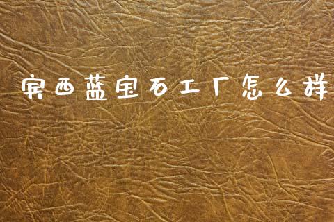 宾西蓝宝石工厂怎么样_https://m.ycdhulan.com_理财产品_第1张