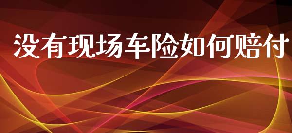 没有现场车险如何赔付_https://m.ycdhulan.com_国际金融_第1张