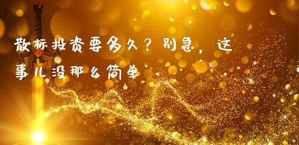 散标投资要多久？别急，这事儿没那么简单_https://m.ycdhulan.com_股市在线_第1张