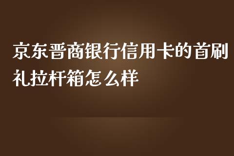 京东晋商银行信用卡的首刷礼拉杆箱怎么样_https://m.ycdhulan.com_证券新闻_第1张