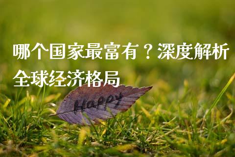 哪个国家最富有？深度解析全球经济格局_https://m.ycdhulan.com_证券新闻_第1张