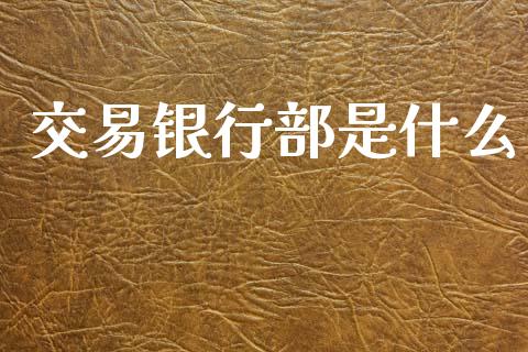 交易银行部是什么_https://m.ycdhulan.com_股市在线_第1张