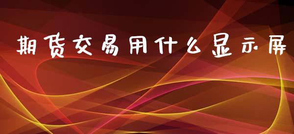 期货交易用什么显示屏_https://m.ycdhulan.com_期货交易_第1张