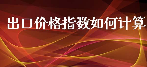 出口价格指数如何计算_https://m.ycdhulan.com_财经要闻_第1张
