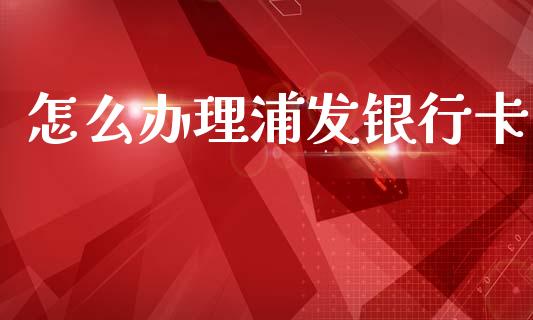 怎么办理浦发银行卡_https://m.ycdhulan.com_股市在线_第1张