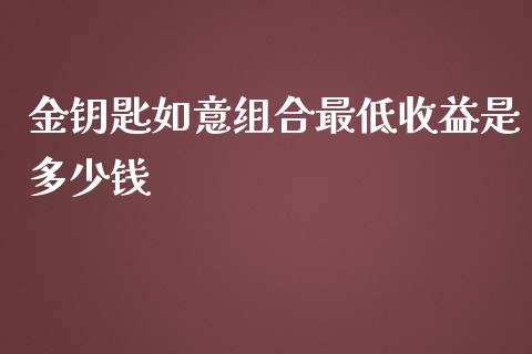 金钥匙如意组合最低收益是多少钱_https://m.ycdhulan.com_财经要闻_第1张