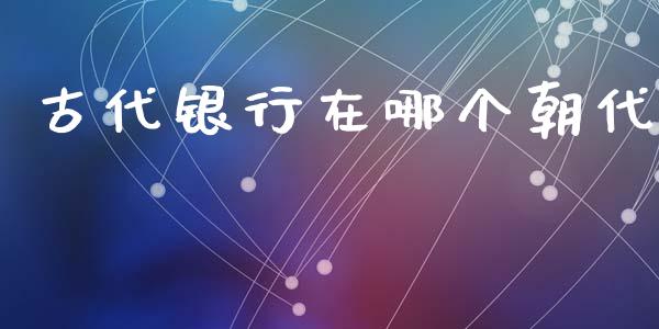 古代银行在哪个朝代_https://m.ycdhulan.com_财经要闻_第1张