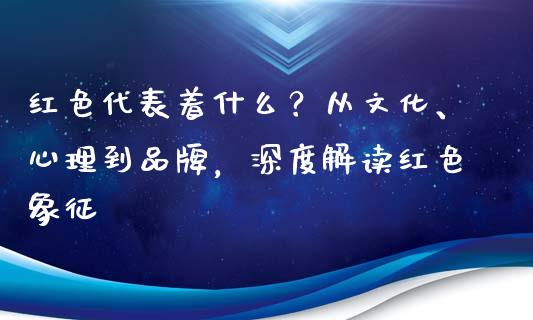红色代表着什么？从文化、心理到品牌，深度解读红色象征_https://m.ycdhulan.com_股市在线_第1张