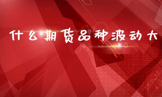 什么期货品种波动大_https://m.ycdhulan.com_期货交易_第1张
