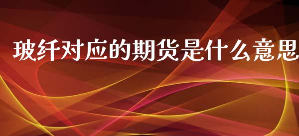 玻纤对应的期货是什么意思_https://m.ycdhulan.com_理财产品_第1张