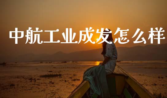中航工业成发怎么样_https://m.ycdhulan.com_财经要闻_第1张