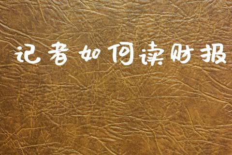 记者如何读财报_https://m.ycdhulan.com_证券新闻_第1张