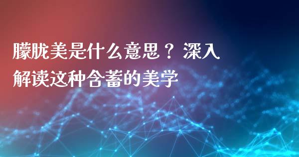 朦胧美是什么意思? 深入解读这种含蓄的美学_理财产品_第1张_财经要闻_股市在线_理财产品_国际金融 朦胧美是什么意思? 深入解读这种含蓄的美学_https://m.ycdhulan.com_理财产品_第1张