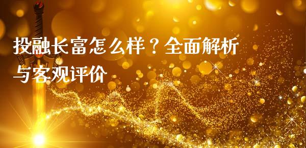 投融长富怎么样？全面解析与客观评价_https://m.ycdhulan.com_期货交易_第1张