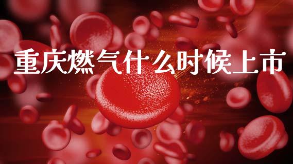 重庆燃气什么时候上市_https://m.ycdhulan.com_理财产品_第1张
