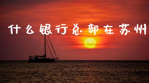 什么银行总部在苏州_https://m.ycdhulan.com_证券新闻_第1张