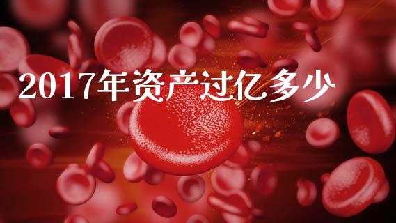 2017年资产过亿多少_https://m.ycdhulan.com_财经要闻_第1张