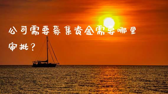 公司需要募集资金需要哪里审批?_证券新闻_第1张_财经要闻_股市在线_理财产品_国际金融 公司需要募集资金需要哪里审批?_https://m.ycdhulan.com_证券新闻_第1张