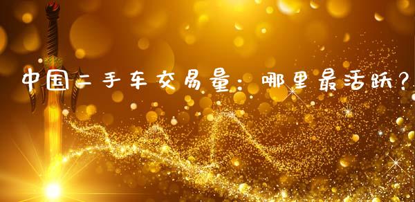 中国二手车交易量：哪里最活跃？_https://m.ycdhulan.com_财经要闻_第1张