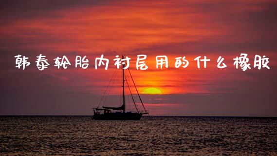韩泰轮胎内衬层用的什么橡胶_https://m.ycdhulan.com_理财产品_第1张