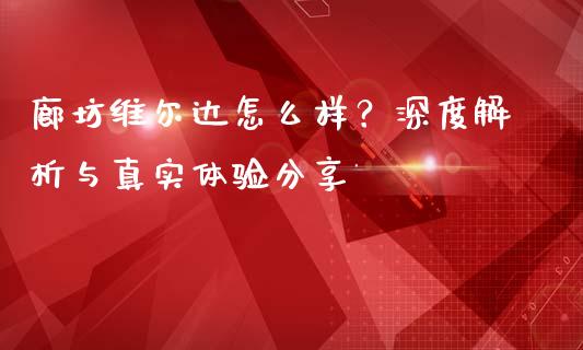 廊坊维尔达怎么样？深度解析与真实体验分享_https://m.ycdhulan.com_期货交易_第1张