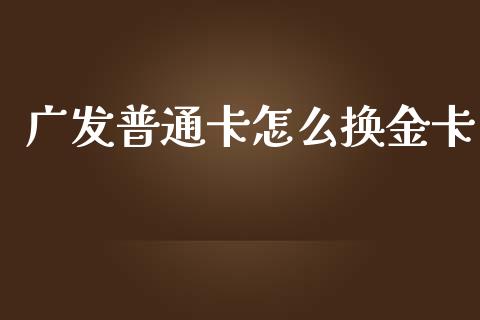 广发普通卡怎么换金卡_https://m.ycdhulan.com_股市在线_第1张