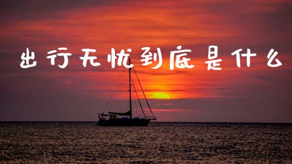 出行无忧到底是什么_https://m.ycdhulan.com_期货交易_第1张