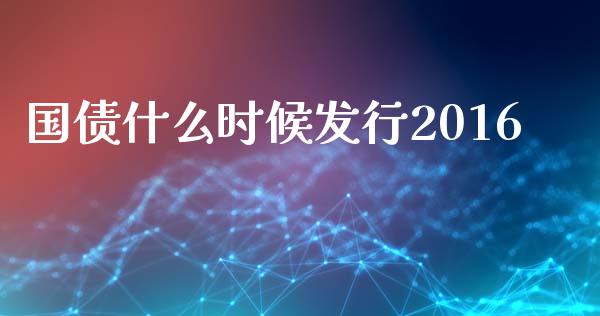 国债什么时候发行2016_https://m.ycdhulan.com_国际金融_第1张