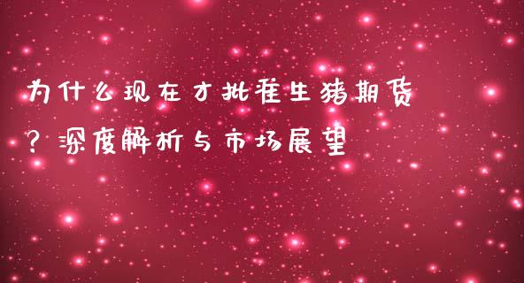 为什么现在才批准生猪期货？深度解析与市场展望_https://m.ycdhulan.com_期货交易_第1张