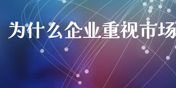 为什么企业重视市场_https://m.ycdhulan.com_财经要闻_第1张